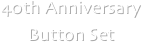 40th Anniversary 
Button Set